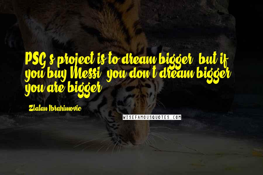 Zlatan Ibrahimovic Quotes: PSG's project is to dream bigger, but if you buy Messi, you don't dream bigger - you are bigger!