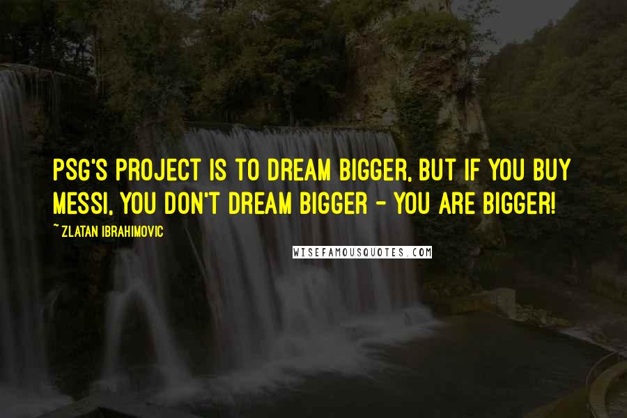 Zlatan Ibrahimovic Quotes: PSG's project is to dream bigger, but if you buy Messi, you don't dream bigger - you are bigger!