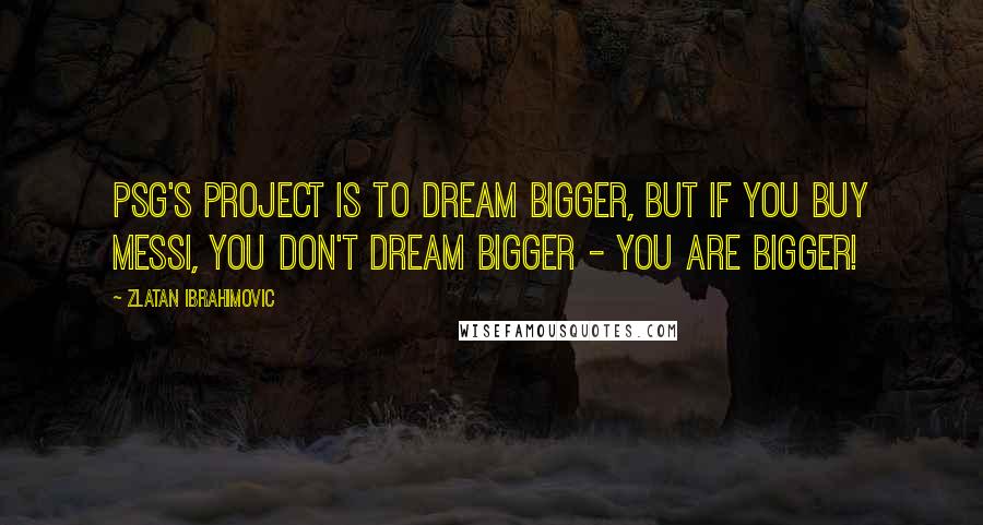 Zlatan Ibrahimovic Quotes: PSG's project is to dream bigger, but if you buy Messi, you don't dream bigger - you are bigger!