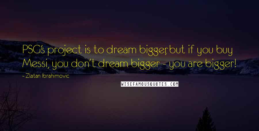 Zlatan Ibrahimovic Quotes: PSG's project is to dream bigger, but if you buy Messi, you don't dream bigger - you are bigger!