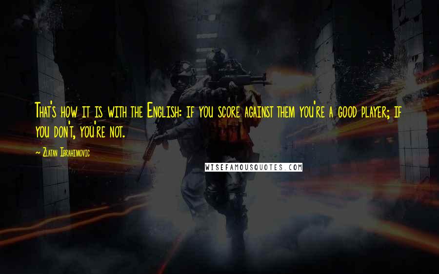 Zlatan Ibrahimovic Quotes: That's how it is with the English: if you score against them you're a good player; if you don't, you're not.