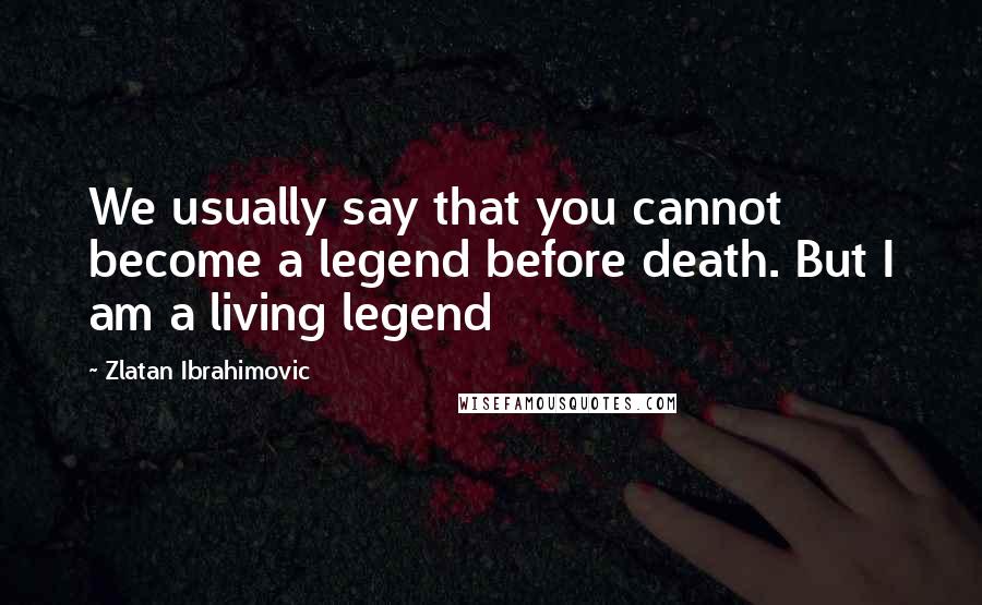 Zlatan Ibrahimovic Quotes: We usually say that you cannot become a legend before death. But I am a living legend