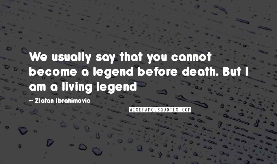 Zlatan Ibrahimovic Quotes: We usually say that you cannot become a legend before death. But I am a living legend