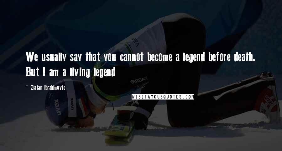 Zlatan Ibrahimovic Quotes: We usually say that you cannot become a legend before death. But I am a living legend