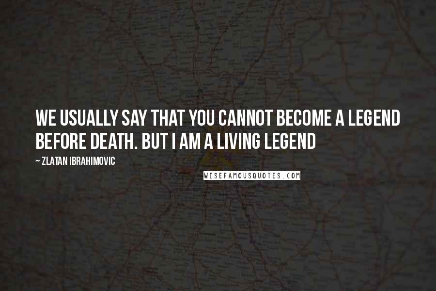 Zlatan Ibrahimovic Quotes: We usually say that you cannot become a legend before death. But I am a living legend