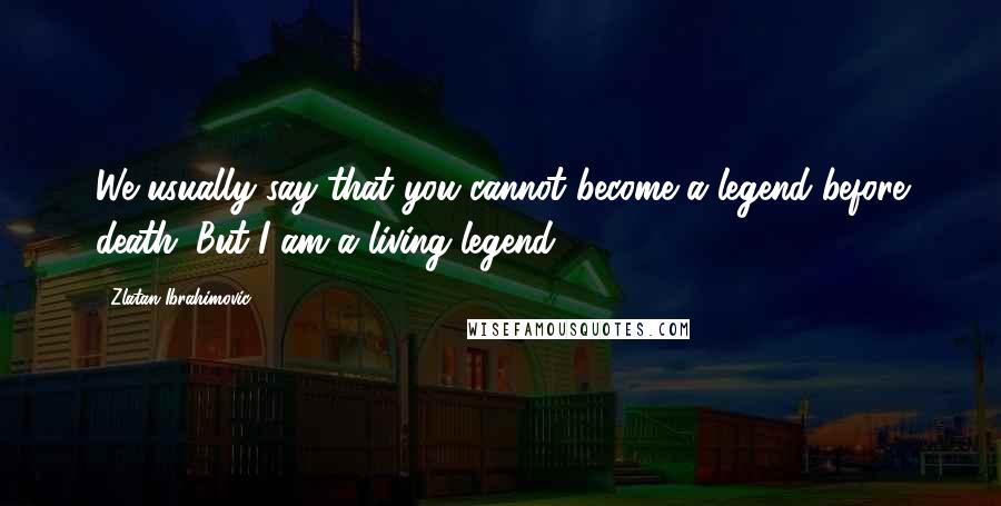 Zlatan Ibrahimovic Quotes: We usually say that you cannot become a legend before death. But I am a living legend