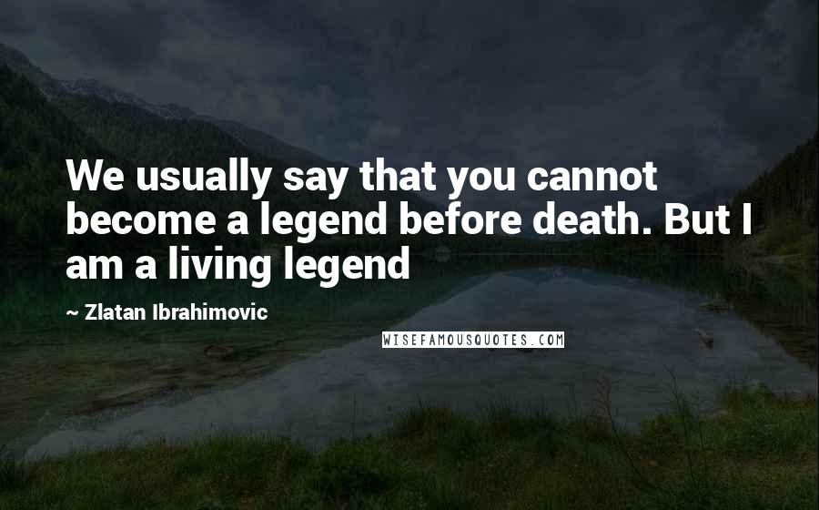 Zlatan Ibrahimovic Quotes: We usually say that you cannot become a legend before death. But I am a living legend