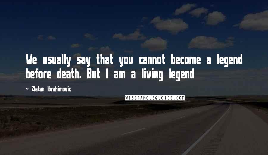 Zlatan Ibrahimovic Quotes: We usually say that you cannot become a legend before death. But I am a living legend