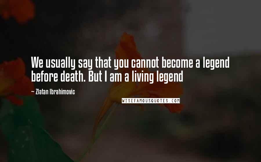 Zlatan Ibrahimovic Quotes: We usually say that you cannot become a legend before death. But I am a living legend