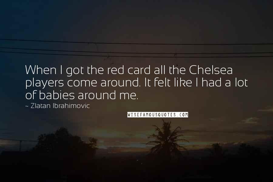 Zlatan Ibrahimovic Quotes: When I got the red card all the Chelsea players come around. It felt like I had a lot of babies around me.