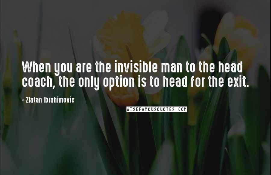 Zlatan Ibrahimovic Quotes: When you are the invisible man to the head coach, the only option is to head for the exit.