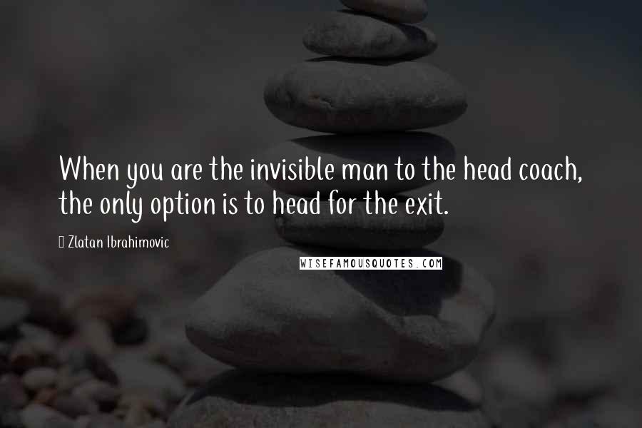 Zlatan Ibrahimovic Quotes: When you are the invisible man to the head coach, the only option is to head for the exit.