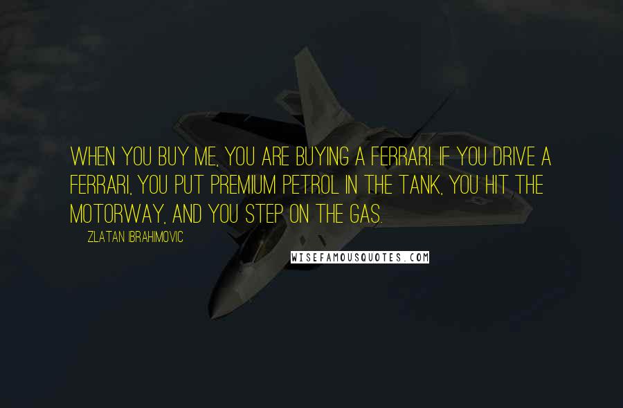 Zlatan Ibrahimovic Quotes: When you buy me, you are buying a Ferrari. If you drive a Ferrari, you put premium petrol in the tank, you hit the motorway, and you step on the gas.