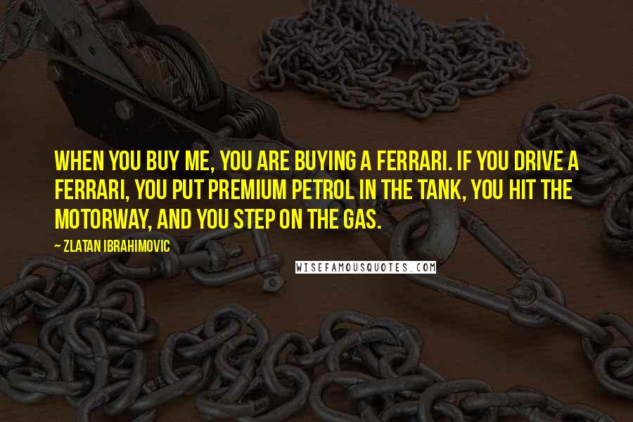 Zlatan Ibrahimovic Quotes: When you buy me, you are buying a Ferrari. If you drive a Ferrari, you put premium petrol in the tank, you hit the motorway, and you step on the gas.