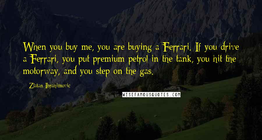 Zlatan Ibrahimovic Quotes: When you buy me, you are buying a Ferrari. If you drive a Ferrari, you put premium petrol in the tank, you hit the motorway, and you step on the gas.