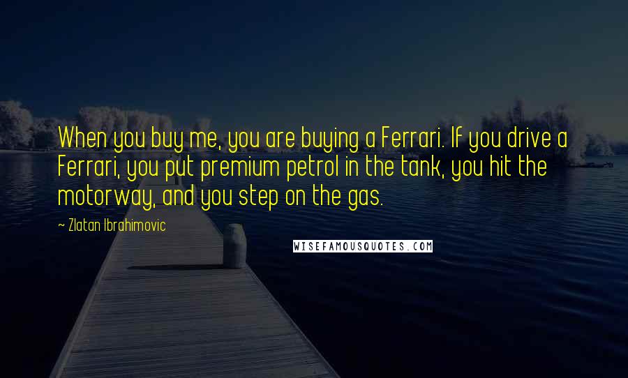 Zlatan Ibrahimovic Quotes: When you buy me, you are buying a Ferrari. If you drive a Ferrari, you put premium petrol in the tank, you hit the motorway, and you step on the gas.