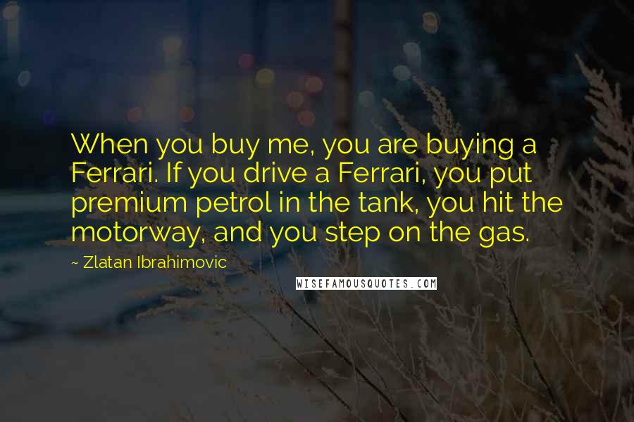 Zlatan Ibrahimovic Quotes: When you buy me, you are buying a Ferrari. If you drive a Ferrari, you put premium petrol in the tank, you hit the motorway, and you step on the gas.