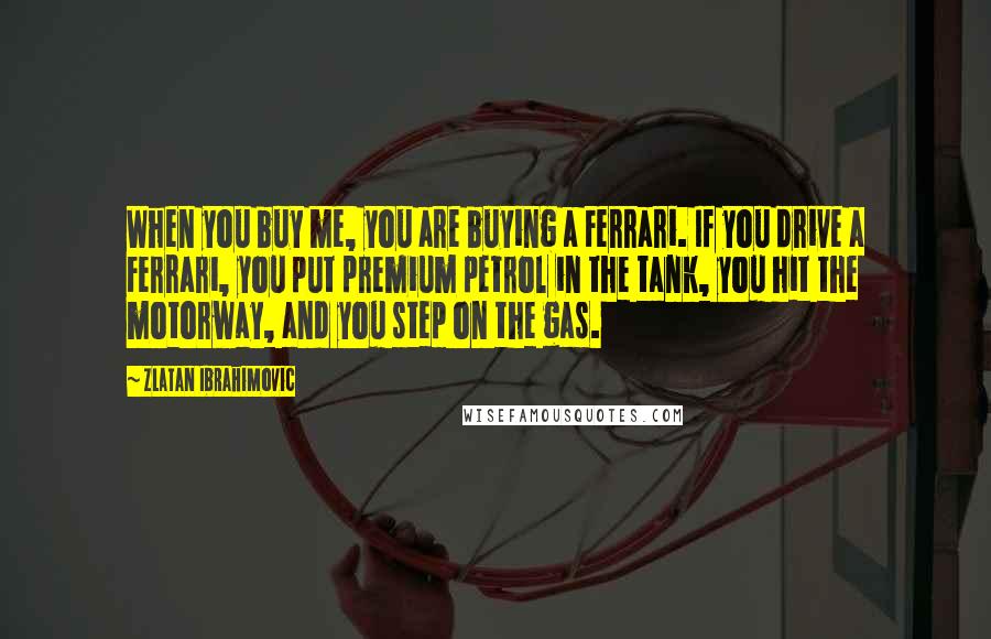 Zlatan Ibrahimovic Quotes: When you buy me, you are buying a Ferrari. If you drive a Ferrari, you put premium petrol in the tank, you hit the motorway, and you step on the gas.