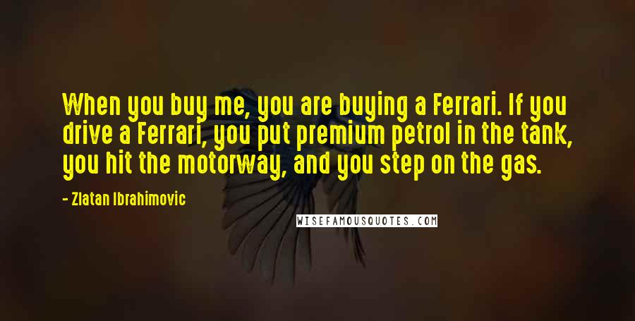 Zlatan Ibrahimovic Quotes: When you buy me, you are buying a Ferrari. If you drive a Ferrari, you put premium petrol in the tank, you hit the motorway, and you step on the gas.