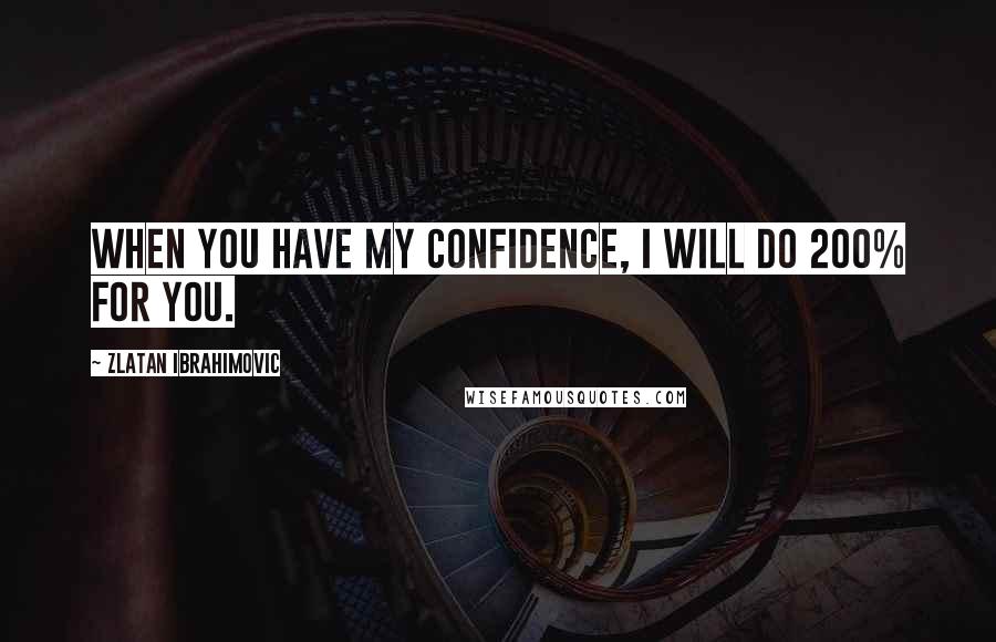 Zlatan Ibrahimovic Quotes: When you have my confidence, I will do 200% for you.