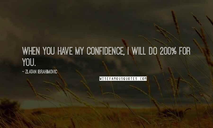 Zlatan Ibrahimovic Quotes: When you have my confidence, I will do 200% for you.