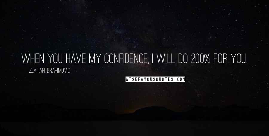 Zlatan Ibrahimovic Quotes: When you have my confidence, I will do 200% for you.