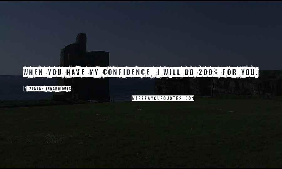 Zlatan Ibrahimovic Quotes: When you have my confidence, I will do 200% for you.