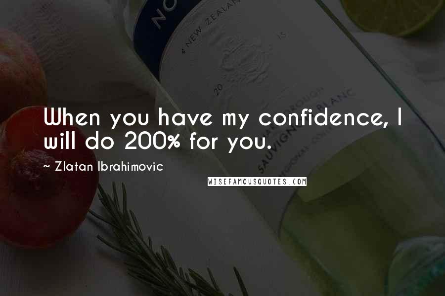 Zlatan Ibrahimovic Quotes: When you have my confidence, I will do 200% for you.