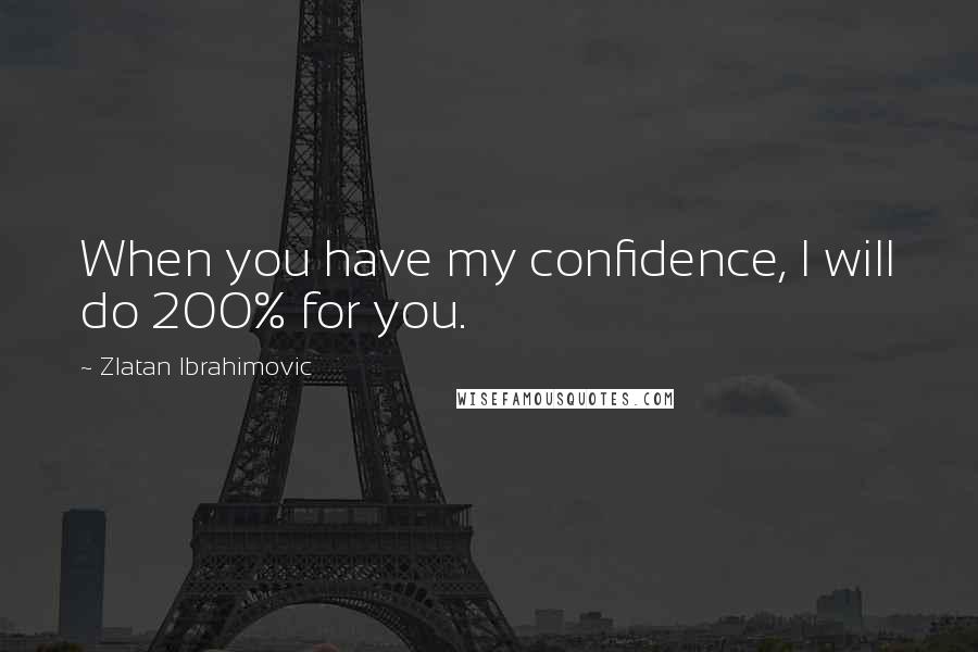 Zlatan Ibrahimovic Quotes: When you have my confidence, I will do 200% for you.