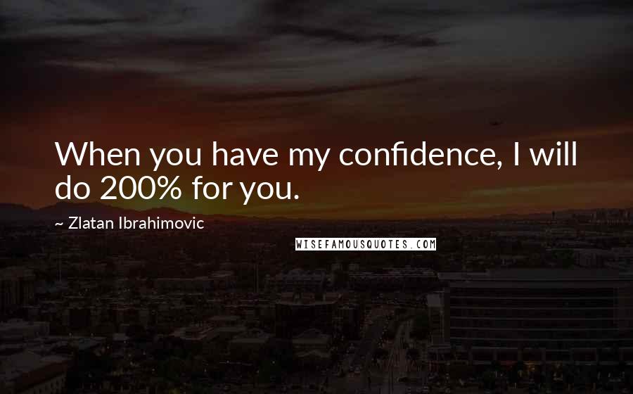 Zlatan Ibrahimovic Quotes: When you have my confidence, I will do 200% for you.
