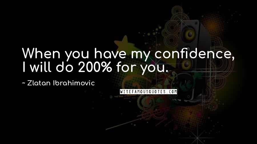 Zlatan Ibrahimovic Quotes: When you have my confidence, I will do 200% for you.