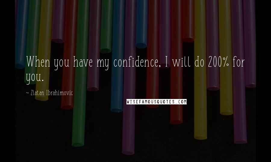 Zlatan Ibrahimovic Quotes: When you have my confidence, I will do 200% for you.