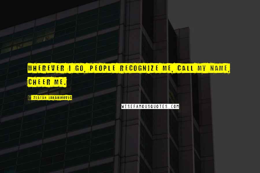 Zlatan Ibrahimovic Quotes: Wherever I go, people recognize me, call my name, cheer me.