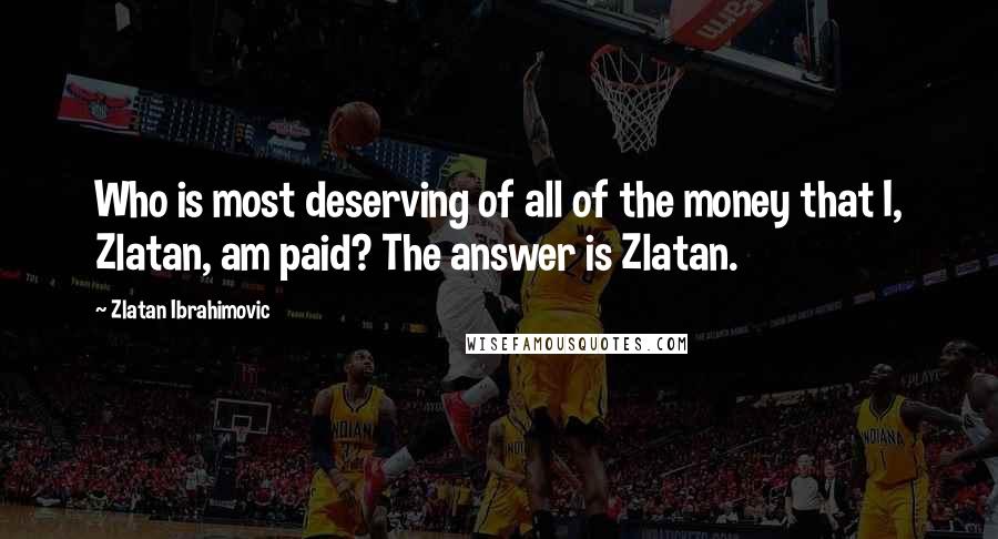 Zlatan Ibrahimovic Quotes: Who is most deserving of all of the money that I, Zlatan, am paid? The answer is Zlatan.