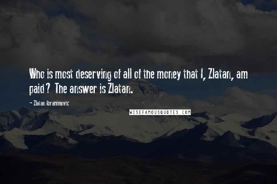 Zlatan Ibrahimovic Quotes: Who is most deserving of all of the money that I, Zlatan, am paid? The answer is Zlatan.