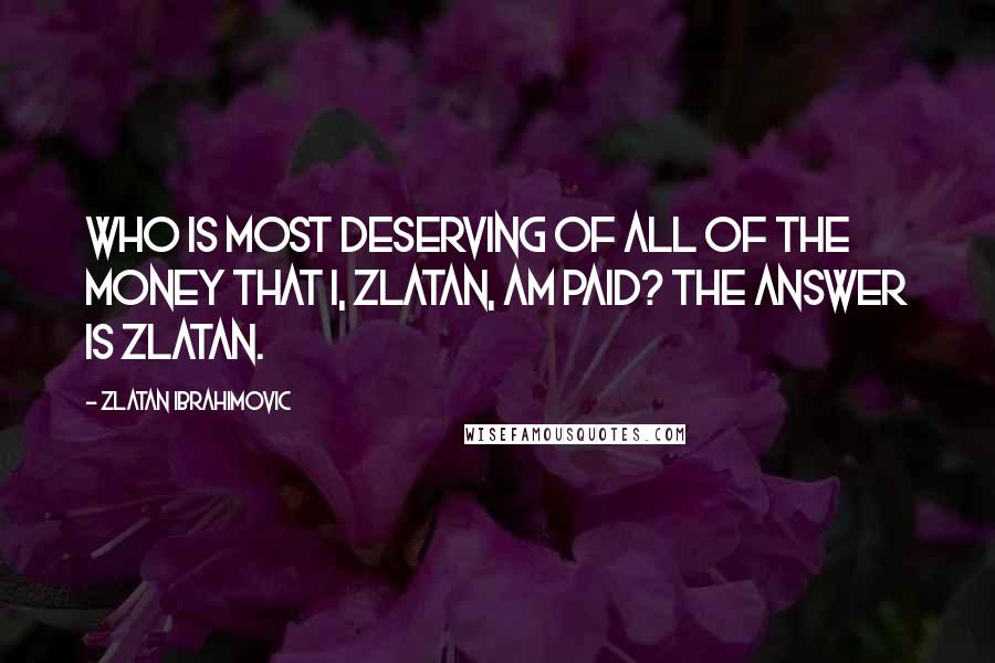 Zlatan Ibrahimovic Quotes: Who is most deserving of all of the money that I, Zlatan, am paid? The answer is Zlatan.