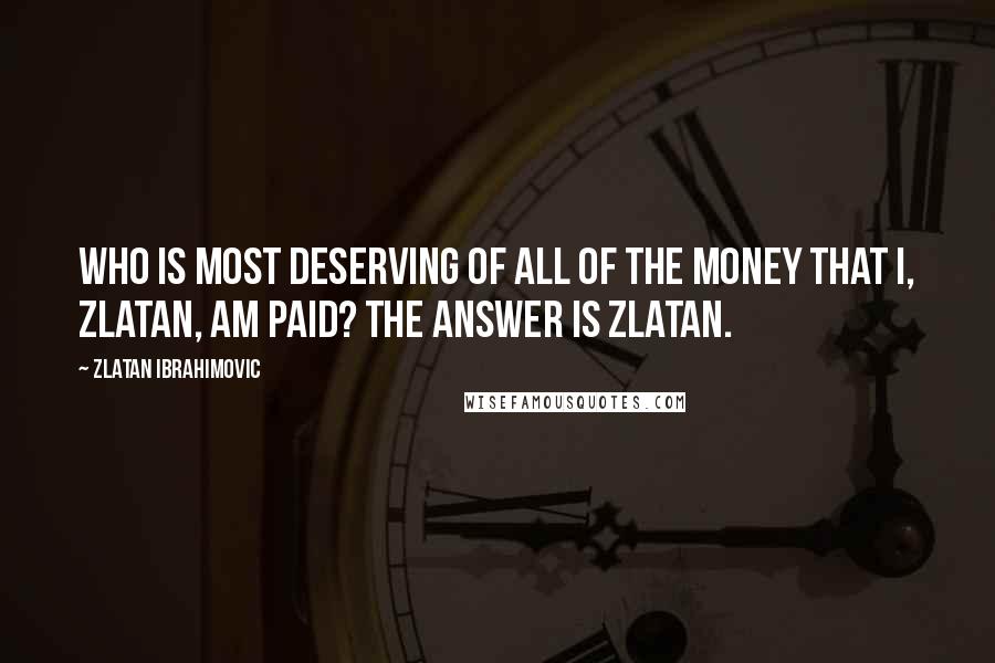 Zlatan Ibrahimovic Quotes: Who is most deserving of all of the money that I, Zlatan, am paid? The answer is Zlatan.