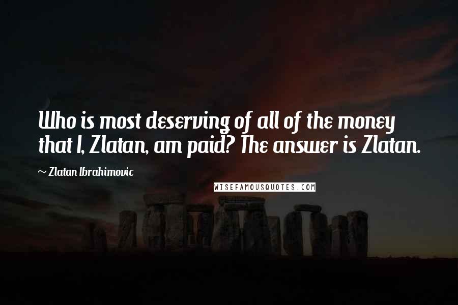 Zlatan Ibrahimovic Quotes: Who is most deserving of all of the money that I, Zlatan, am paid? The answer is Zlatan.