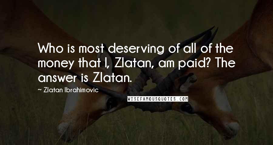 Zlatan Ibrahimovic Quotes: Who is most deserving of all of the money that I, Zlatan, am paid? The answer is Zlatan.