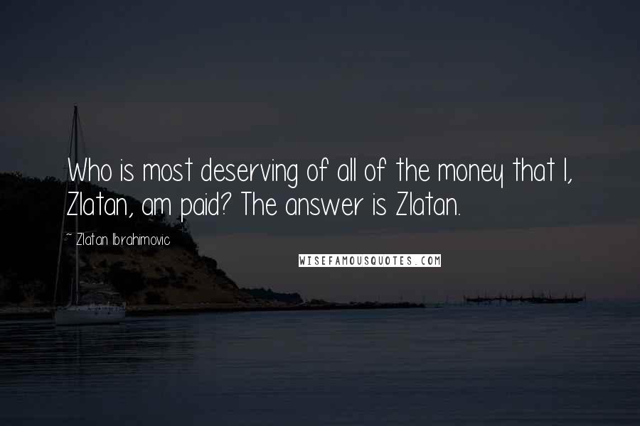 Zlatan Ibrahimovic Quotes: Who is most deserving of all of the money that I, Zlatan, am paid? The answer is Zlatan.