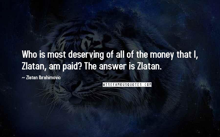 Zlatan Ibrahimovic Quotes: Who is most deserving of all of the money that I, Zlatan, am paid? The answer is Zlatan.
