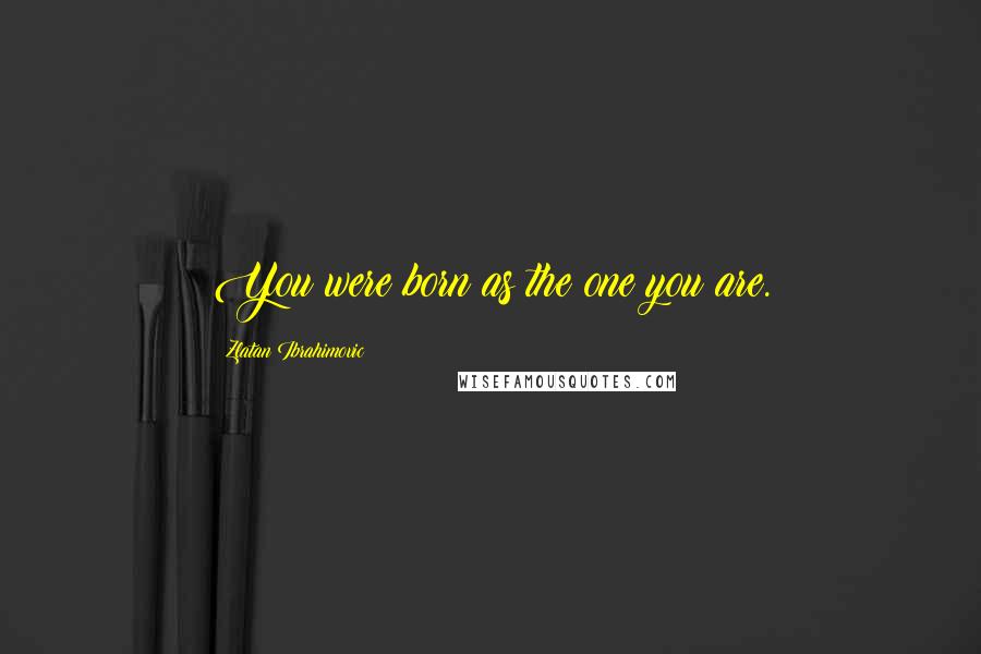 Zlatan Ibrahimovic Quotes: You were born as the one you are.