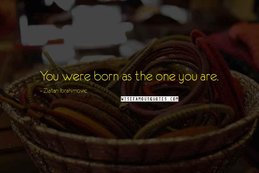 Zlatan Ibrahimovic Quotes: You were born as the one you are.