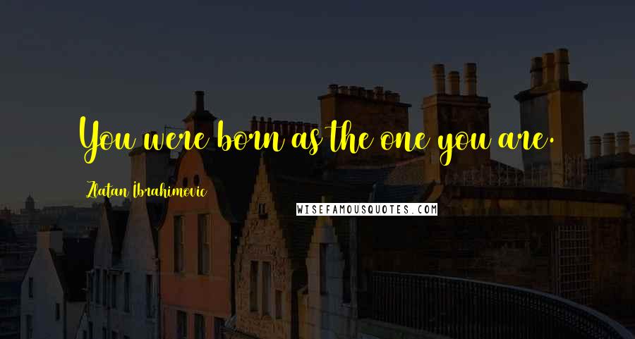 Zlatan Ibrahimovic Quotes: You were born as the one you are.