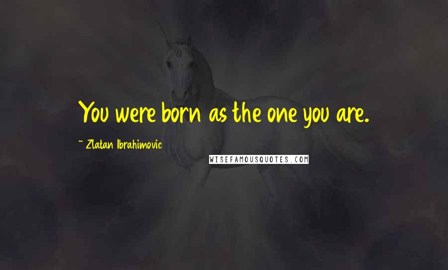 Zlatan Ibrahimovic Quotes: You were born as the one you are.