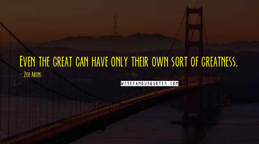 Zoe Akins Quotes: Even the great can have only their own sort of greatness.