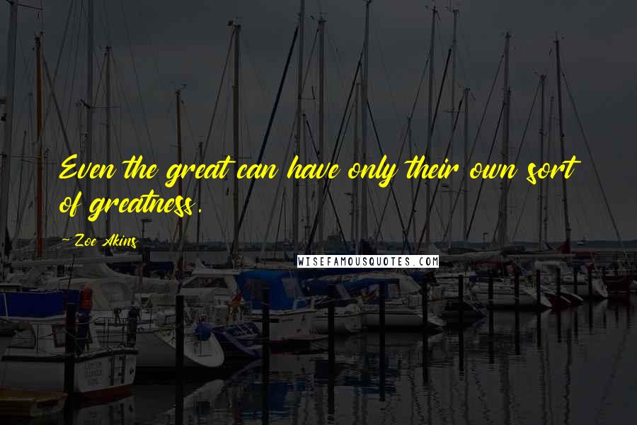 Zoe Akins Quotes: Even the great can have only their own sort of greatness.