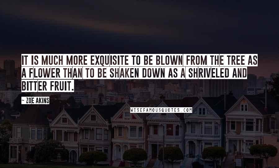 Zoe Akins Quotes: It is much more exquisite to be blown from the tree as a flower than to be shaken down as a shriveled and bitter fruit.