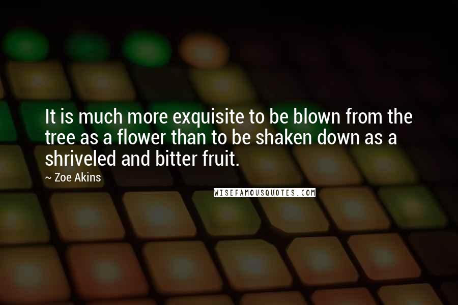 Zoe Akins Quotes: It is much more exquisite to be blown from the tree as a flower than to be shaken down as a shriveled and bitter fruit.