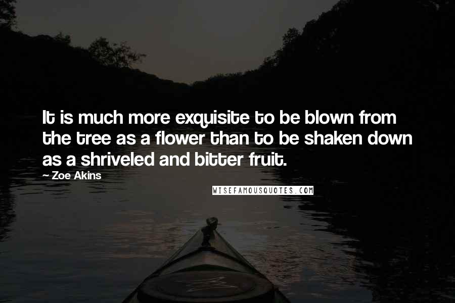 Zoe Akins Quotes: It is much more exquisite to be blown from the tree as a flower than to be shaken down as a shriveled and bitter fruit.
